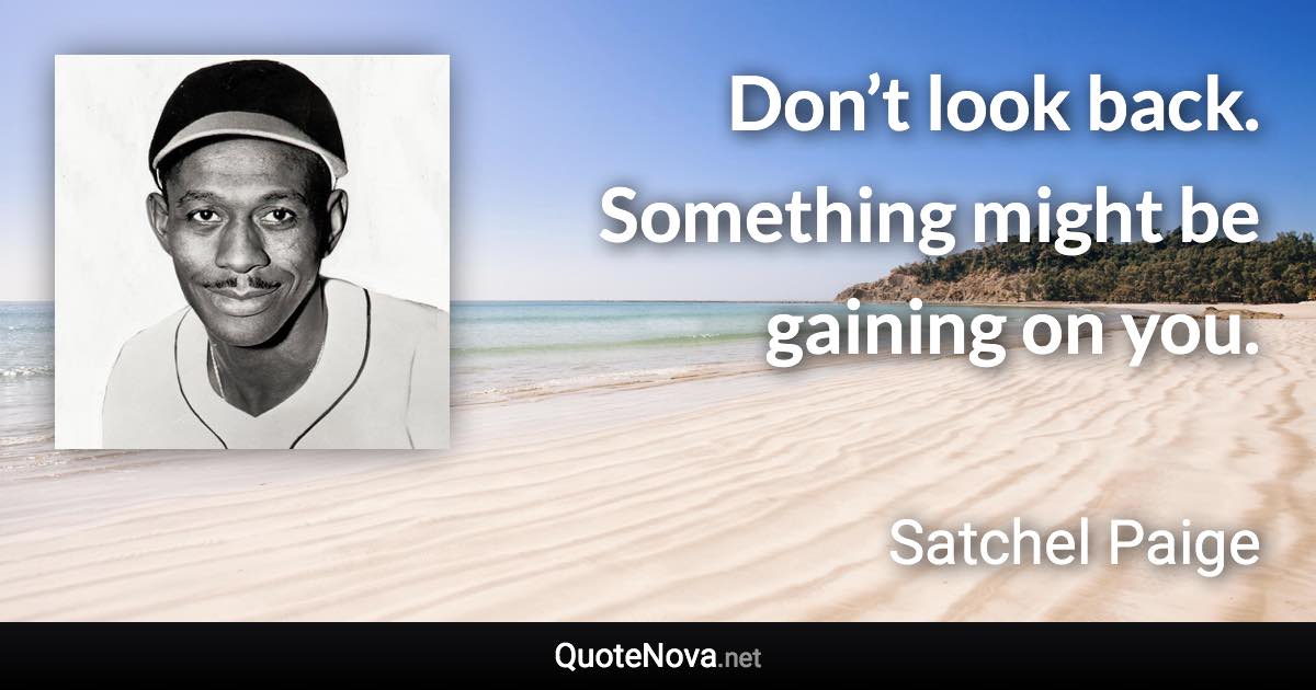 Don’t look back. Something might be gaining on you. - Satchel Paige quote