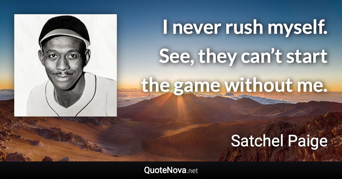 I never rush myself. See, they can’t start the game without me. - Satchel Paige quote
