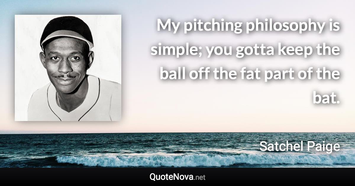 My pitching philosophy is simple; you gotta keep the ball off the fat part of the bat. - Satchel Paige quote
