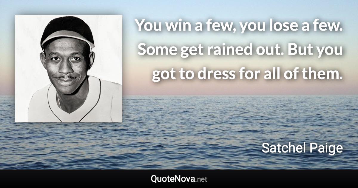 You win a few, you lose a few. Some get rained out. But you got to dress for all of them. - Satchel Paige quote
