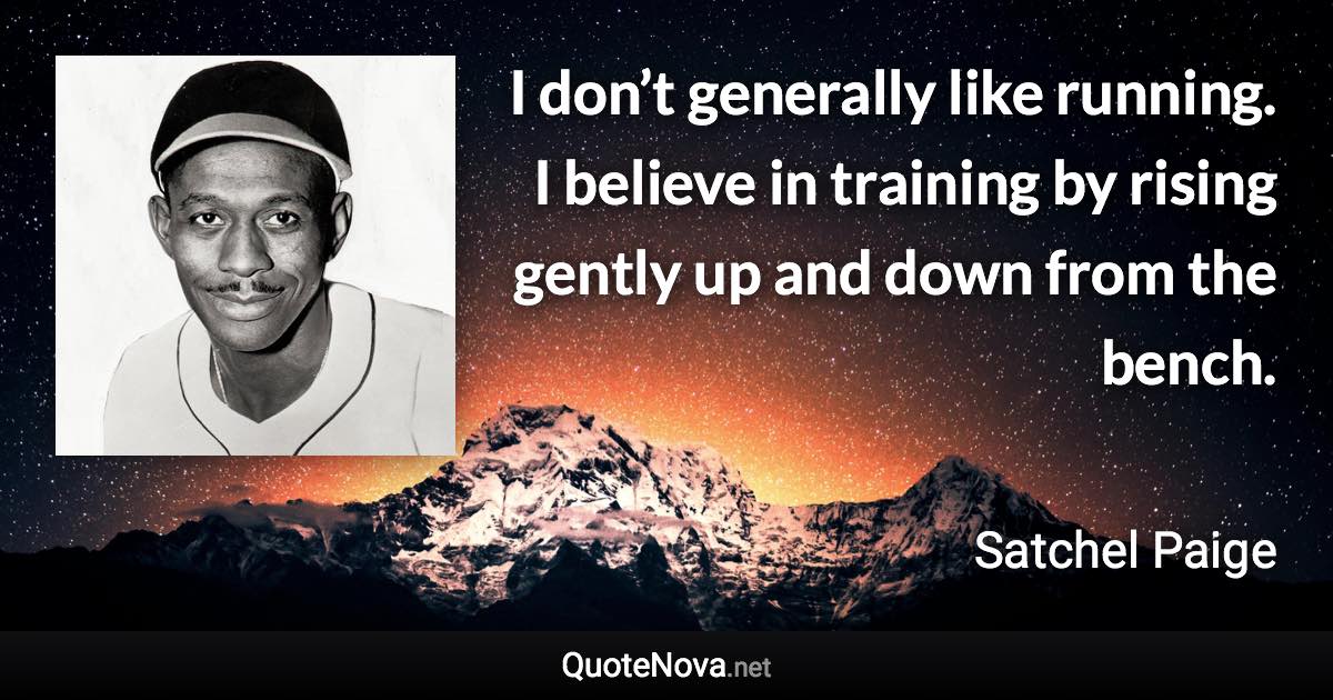 I don’t generally like running. I believe in training by rising gently up and down from the bench. - Satchel Paige quote