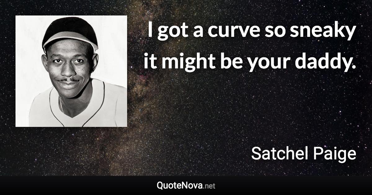 I got a curve so sneaky it might be your daddy. - Satchel Paige quote
