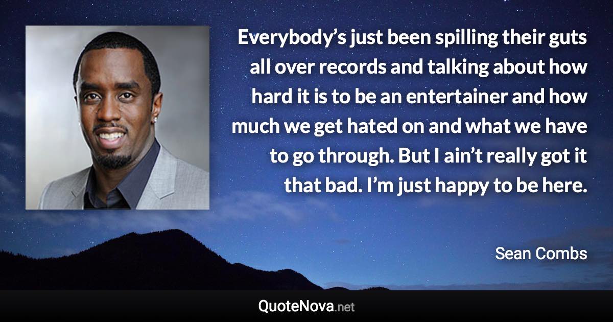 Everybody’s just been spilling their guts all over records and talking about how hard it is to be an entertainer and how much we get hated on and what we have to go through. But I ain’t really got it that bad. I’m just happy to be here. - Sean Combs quote
