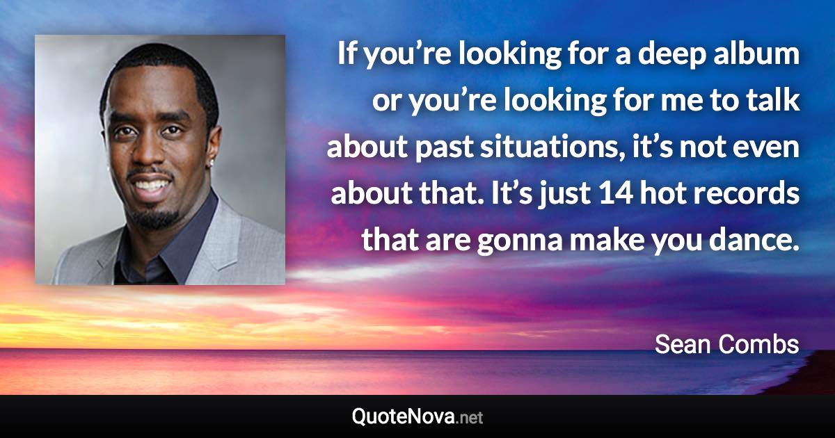 If you’re looking for a deep album or you’re looking for me to talk about past situations, it’s not even about that. It’s just 14 hot records that are gonna make you dance. - Sean Combs quote