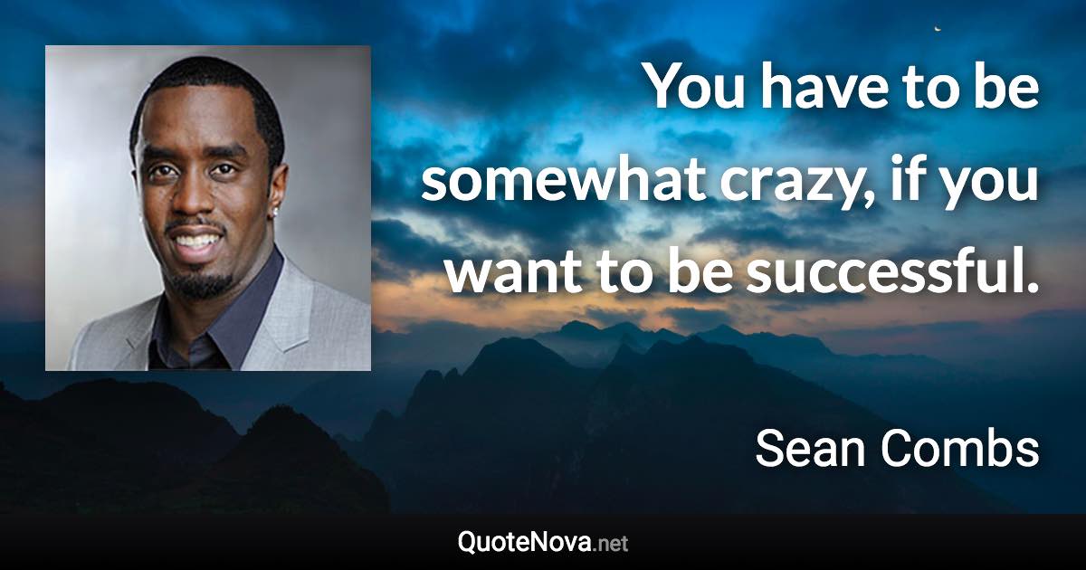 You have to be somewhat crazy, if you want to be successful. - Sean Combs quote