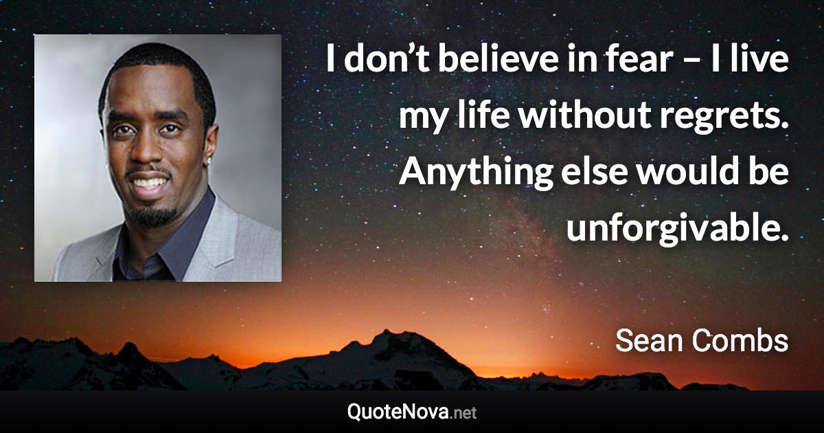 I don’t believe in fear – I live my life without regrets. Anything else would be unforgivable. - Sean Combs quote