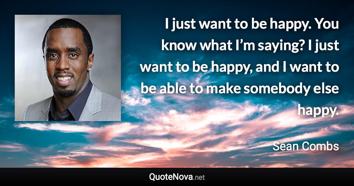 I just want to be happy. You know what I’m saying? I just want to be happy, and I want to be able to make somebody else happy. - Sean Combs quote