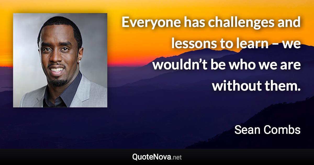 Everyone has challenges and lessons to learn – we wouldn’t be who we are without them. - Sean Combs quote