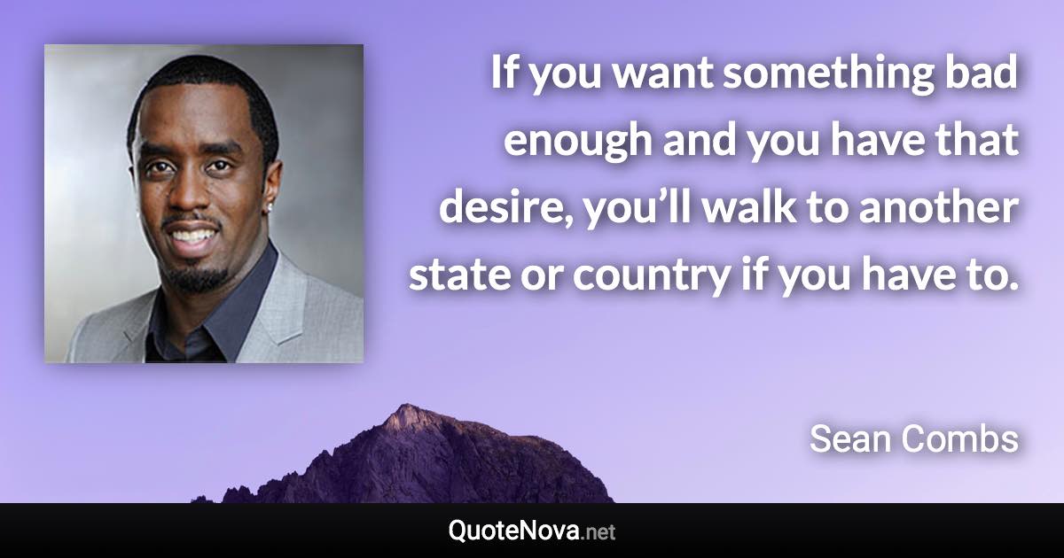 If you want something bad enough and you have that desire, you’ll walk to another state or country if you have to. - Sean Combs quote