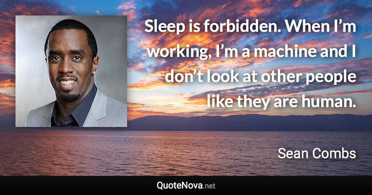 Sleep is forbidden. When I’m working, I’m a machine and I don’t look at other people like they are human. - Sean Combs quote