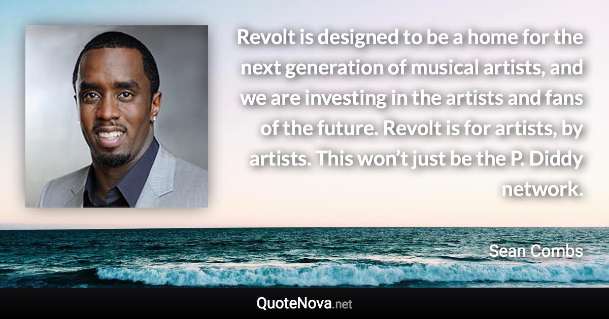 Revolt is designed to be a home for the next generation of musical artists, and we are investing in the artists and fans of the future. Revolt is for artists, by artists. This won’t just be the P. Diddy network. - Sean Combs quote