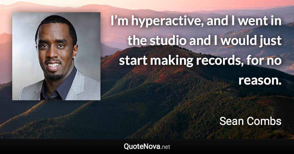 I’m hyperactive, and I went in the studio and I would just start making records, for no reason. - Sean Combs quote