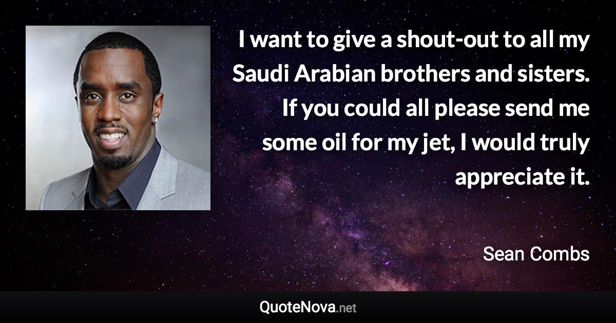 I want to give a shout-out to all my Saudi Arabian brothers and sisters. If you could all please send me some oil for my jet, I would truly appreciate it. - Sean Combs quote