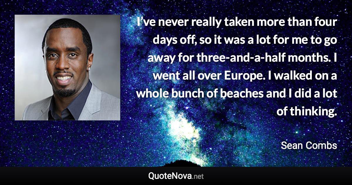 I’ve never really taken more than four days off, so it was a lot for me to go away for three-and-a-half months. I went all over Europe. I walked on a whole bunch of beaches and I did a lot of thinking. - Sean Combs quote