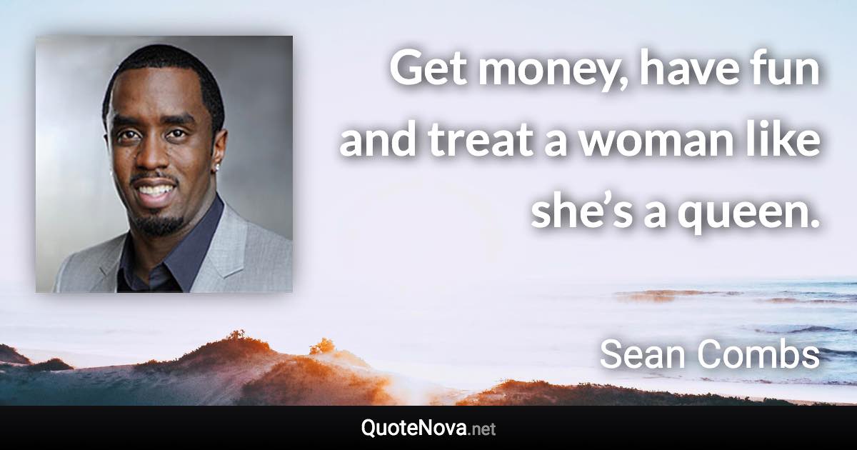 Get money, have fun and treat a woman like she’s a queen. - Sean Combs quote