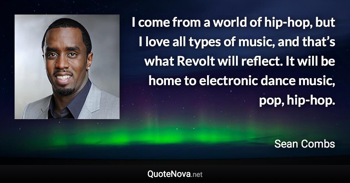 I come from a world of hip-hop, but I love all types of music, and that’s what Revolt will reflect. It will be home to electronic dance music, pop, hip-hop. - Sean Combs quote