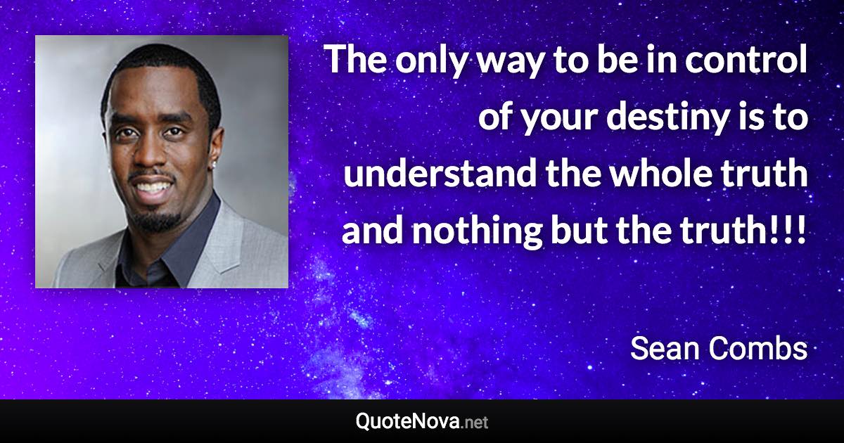 The only way to be in control of your destiny is to understand the whole truth and nothing but the truth!!! - Sean Combs quote