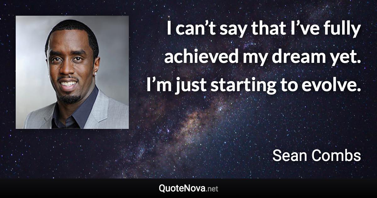I can’t say that I’ve fully achieved my dream yet. I’m just starting to evolve. - Sean Combs quote