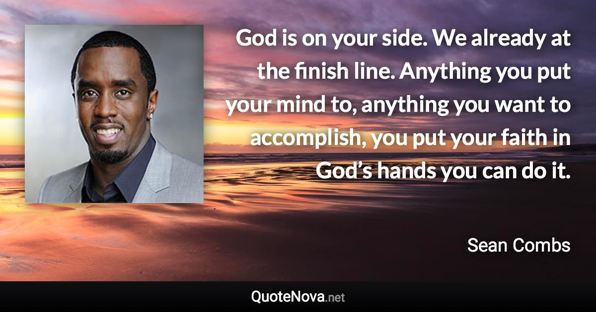 God is on your side. We already at the finish line. Anything you put your mind to, anything you want to accomplish, you put your faith in God’s hands you can do it. - Sean Combs quote