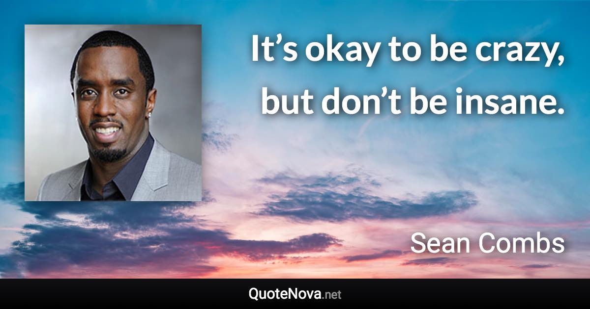 It’s okay to be crazy, but don’t be insane. - Sean Combs quote