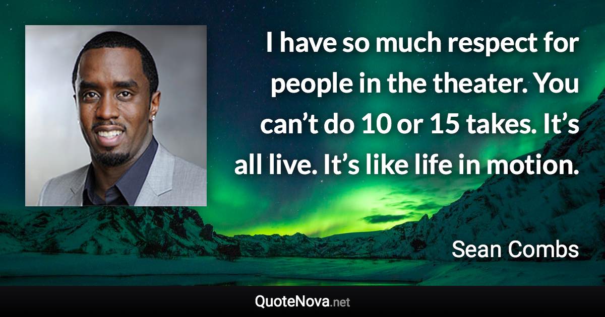 I have so much respect for people in the theater. You can’t do 10 or 15 takes. It’s all live. It’s like life in motion. - Sean Combs quote