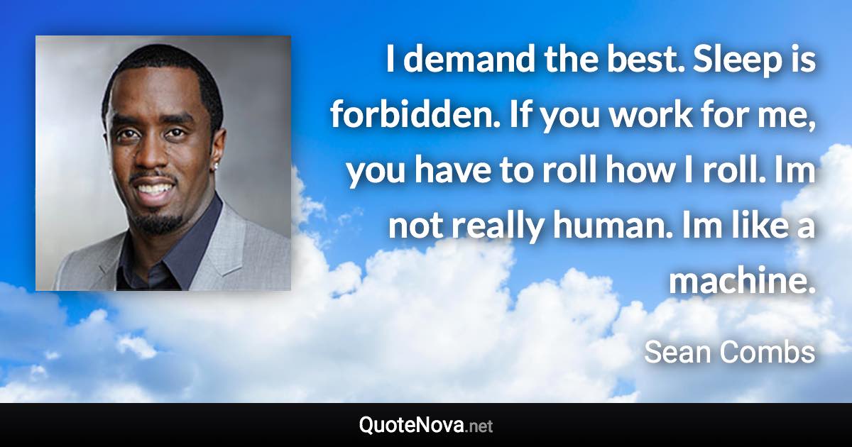 I demand the best. Sleep is forbidden. If you work for me, you have to roll how I roll. Im not really human. Im like a machine. - Sean Combs quote