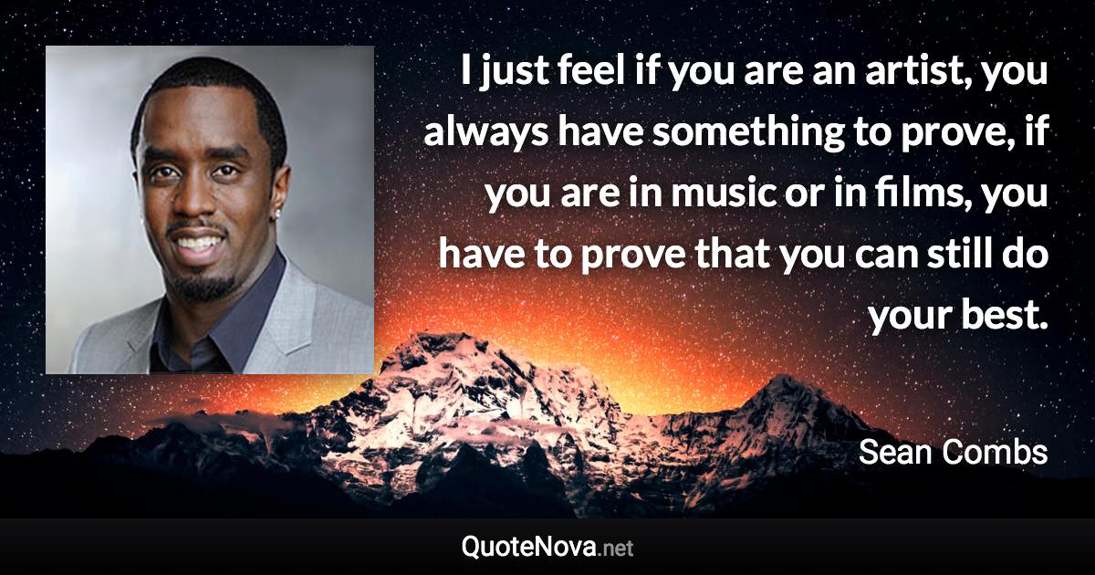 I just feel if you are an artist, you always have something to prove, if you are in music or in films, you have to prove that you can still do your best. - Sean Combs quote