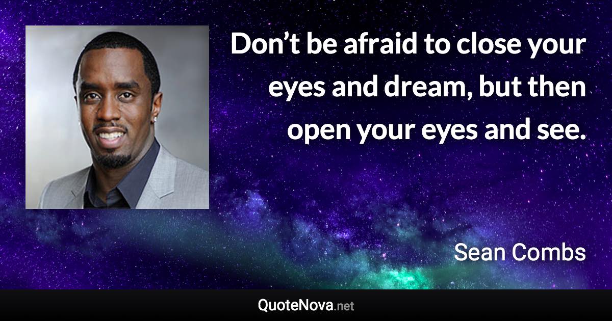 Don’t be afraid to close your eyes and dream, but then open your eyes and see. - Sean Combs quote