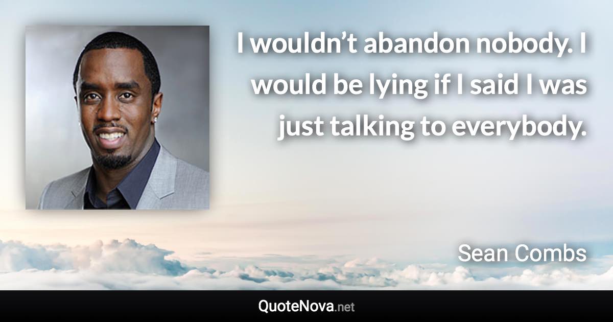 I wouldn’t abandon nobody. I would be lying if I said I was just talking to everybody. - Sean Combs quote