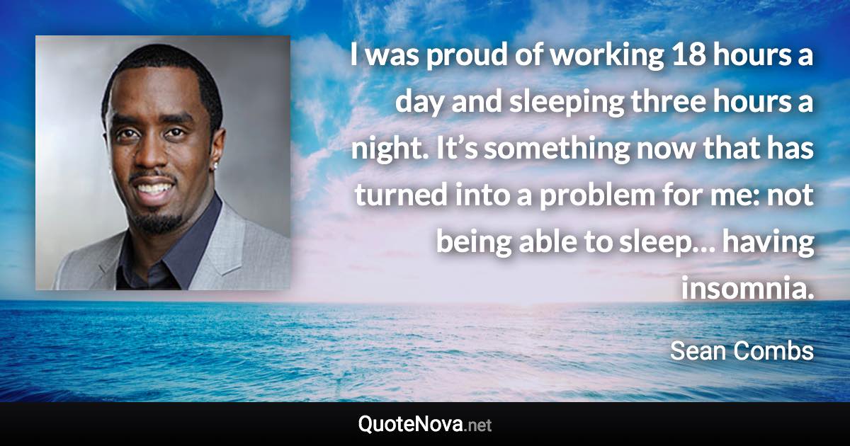 I was proud of working 18 hours a day and sleeping three hours a night. It’s something now that has turned into a problem for me: not being able to sleep… having insomnia. - Sean Combs quote