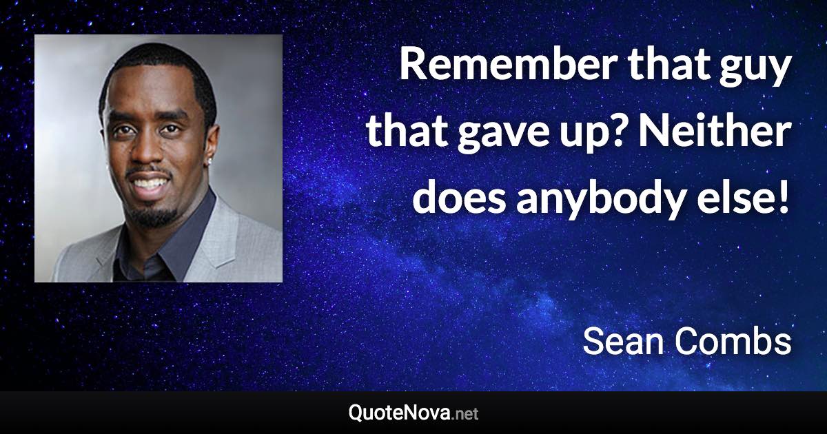 Remember that guy that gave up? Neither does anybody else! - Sean Combs quote
