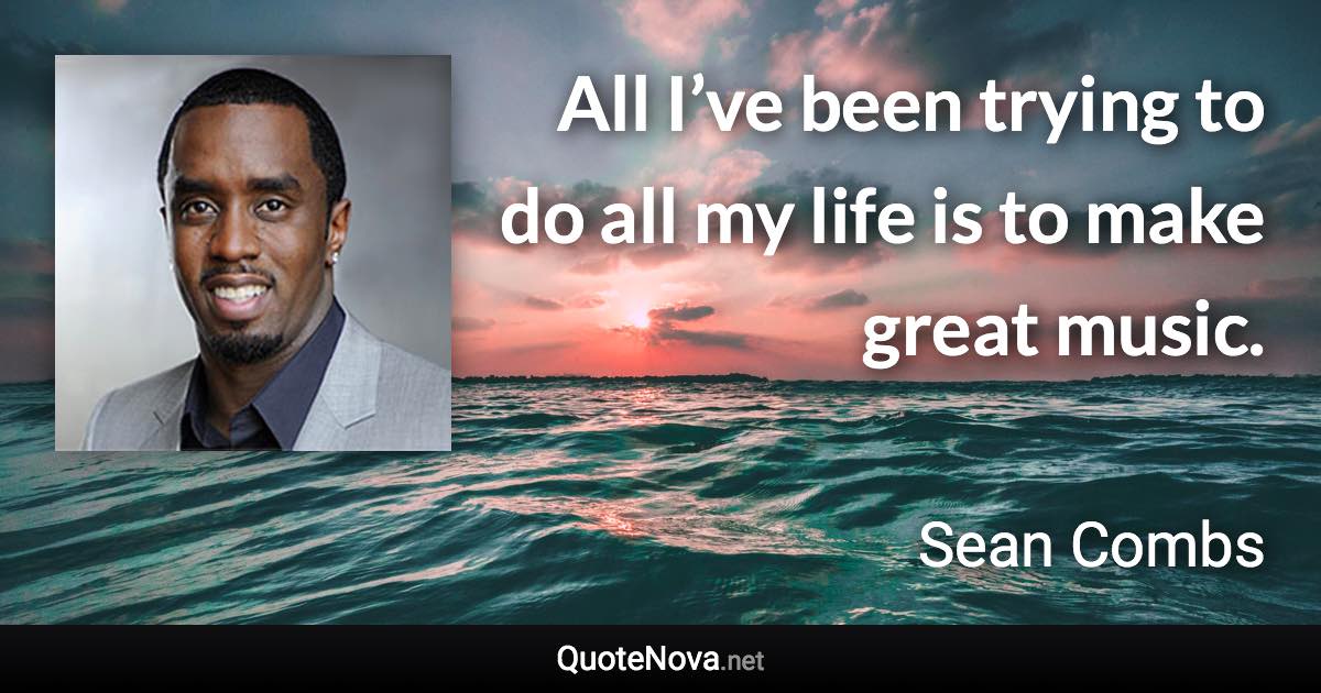 All I’ve been trying to do all my life is to make great music. - Sean Combs quote