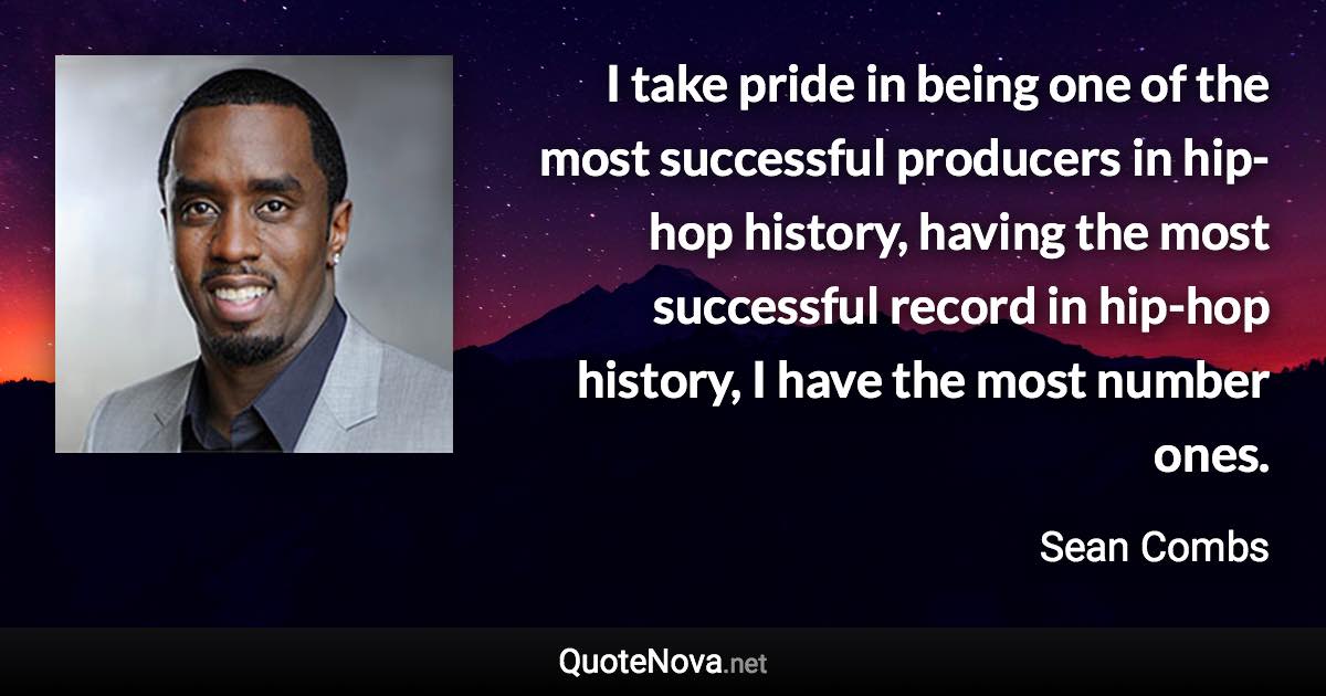 I take pride in being one of the most successful producers in hip-hop history, having the most successful record in hip-hop history, I have the most number ones. - Sean Combs quote