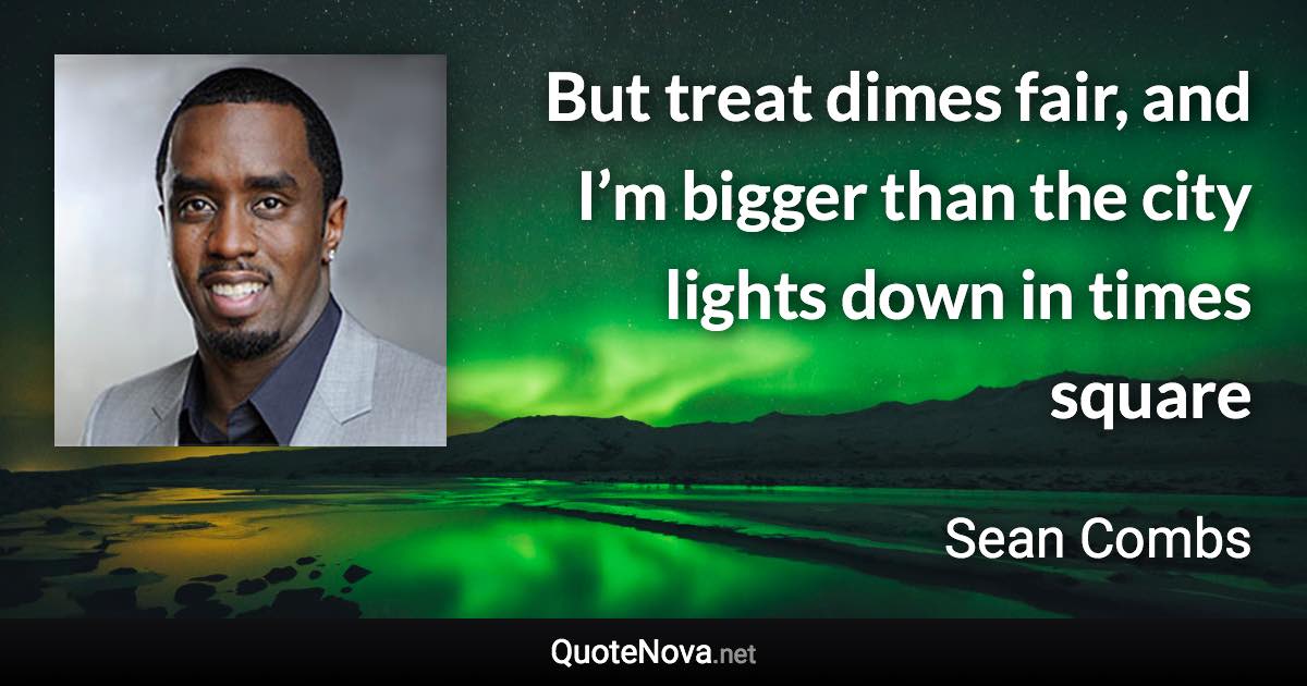 But treat dimes fair, and I’m bigger than the city lights down in times square - Sean Combs quote