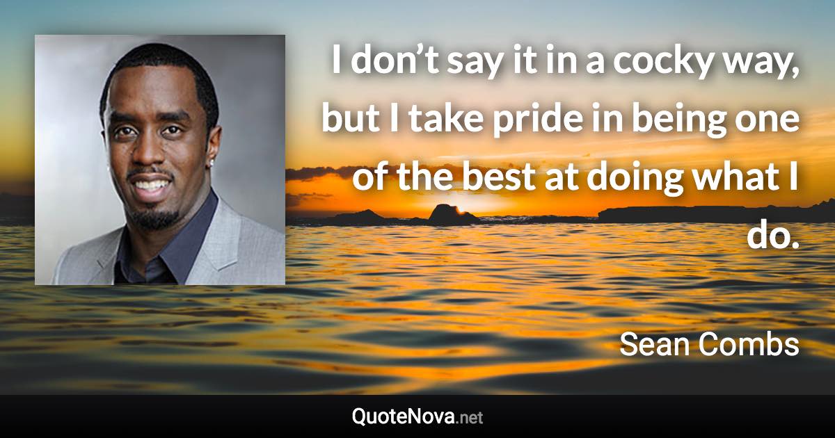 I don’t say it in a cocky way, but I take pride in being one of the best at doing what I do. - Sean Combs quote