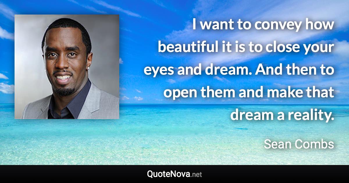 I want to convey how beautiful it is to close your eyes and dream. And then to open them and make that dream a reality. - Sean Combs quote