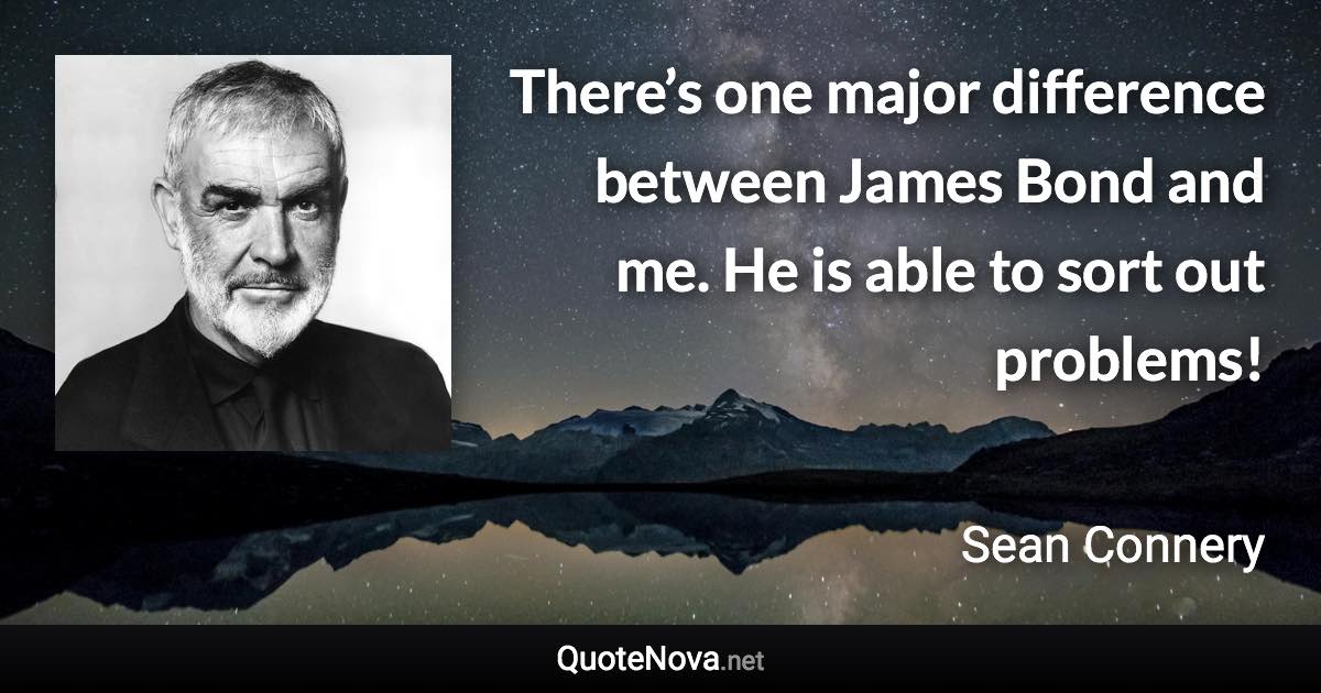 There’s one major difference between James Bond and me. He is able to sort out problems! - Sean Connery quote