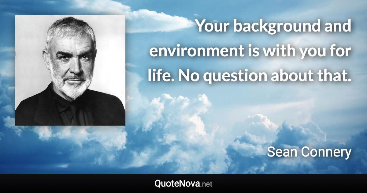 Your background and environment is with you for life. No question about that. - Sean Connery quote