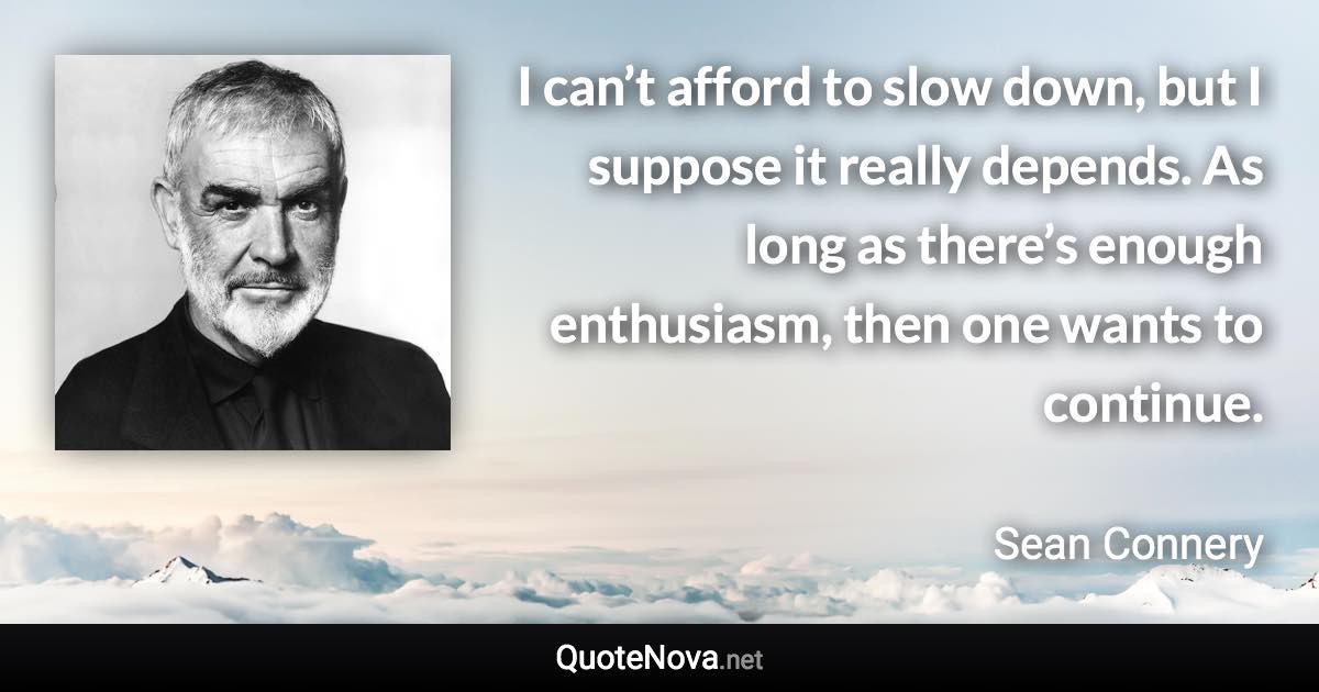 I can’t afford to slow down, but I suppose it really depends. As long as there’s enough enthusiasm, then one wants to continue. - Sean Connery quote