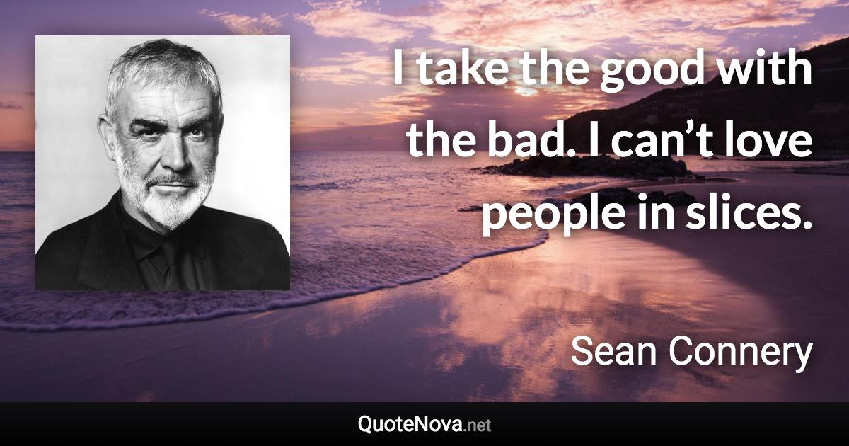 I take the good with the bad. I can’t love people in slices. - Sean Connery quote