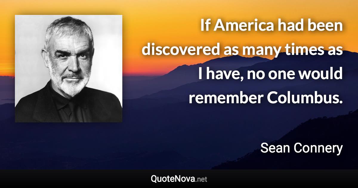 If America had been discovered as many times as I have, no one would remember Columbus. - Sean Connery quote