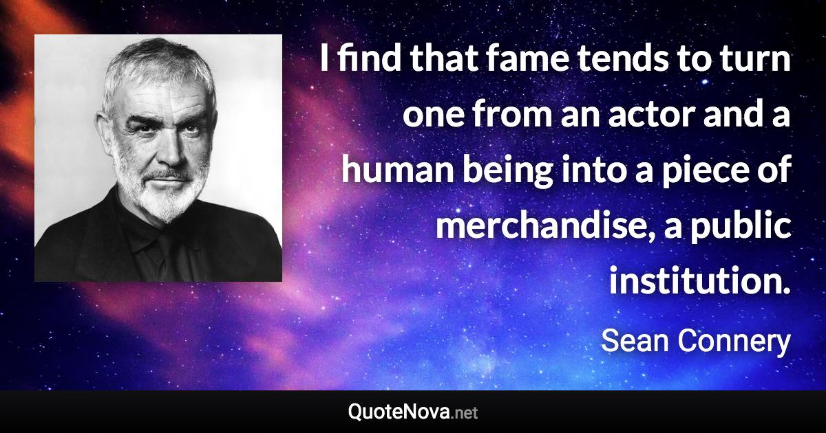 I find that fame tends to turn one from an actor and a human being into a piece of merchandise, a public institution. - Sean Connery quote