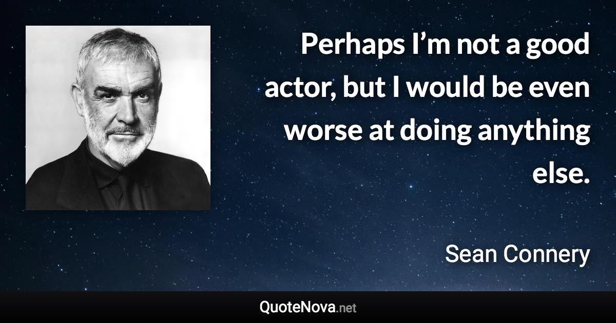 Perhaps I’m not a good actor, but I would be even worse at doing anything else. - Sean Connery quote