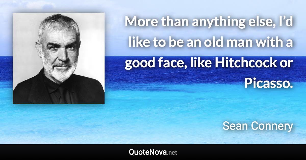 More than anything else, I’d like to be an old man with a good face, like Hitchcock or Picasso. - Sean Connery quote