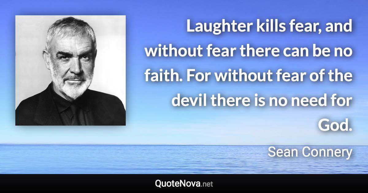 Laughter kills fear, and without fear there can be no faith. For without fear of the devil there is no need for God. - Sean Connery quote