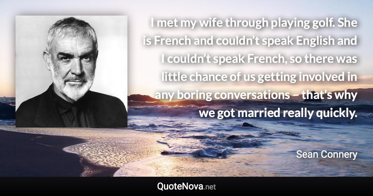 I met my wife through playing golf. She is French and couldn’t speak English and I couldn’t speak French, so there was little chance of us getting involved in any boring conversations – that’s why we got married really quickly. - Sean Connery quote