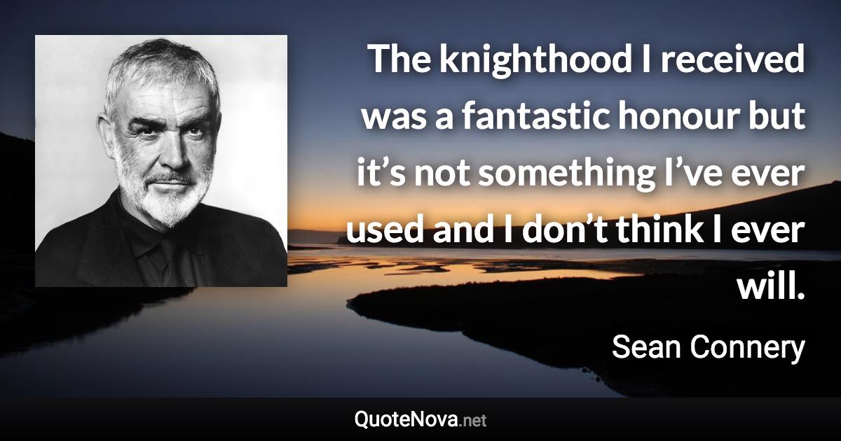 The knighthood I received was a fantastic honour but it’s not something I’ve ever used and I don’t think I ever will. - Sean Connery quote