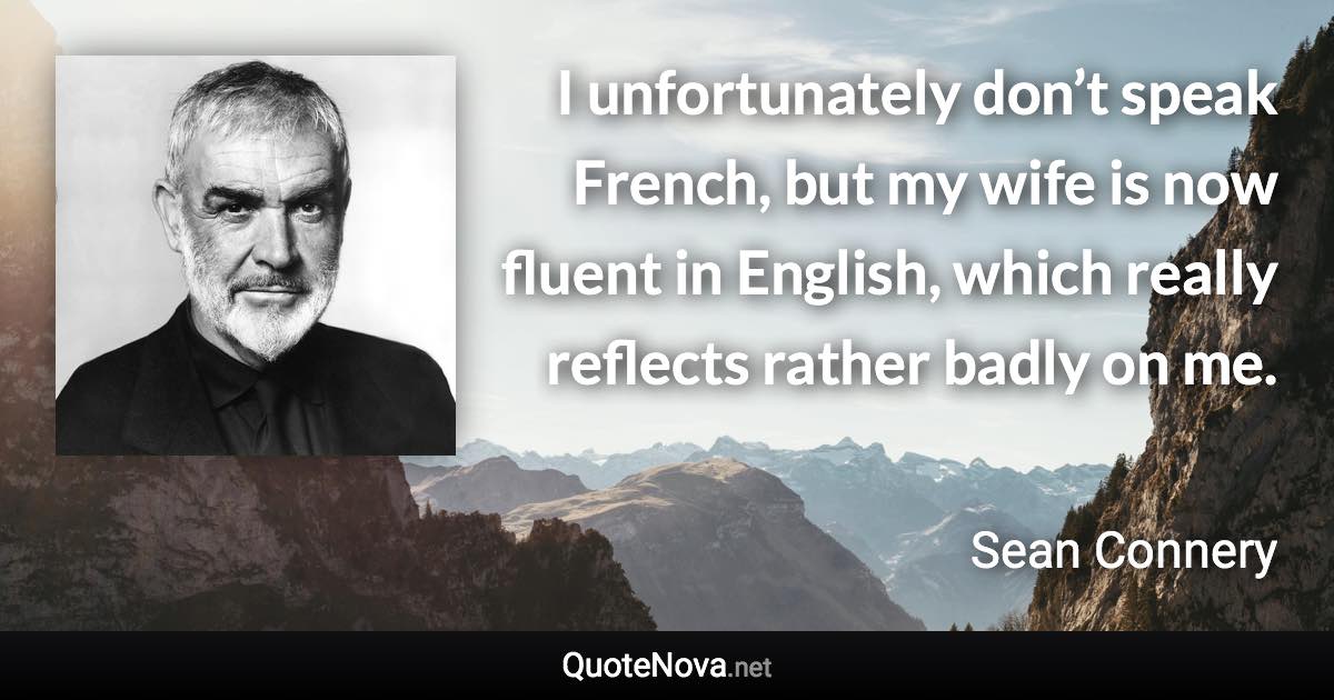 I unfortunately don’t speak French, but my wife is now fluent in English, which really reflects rather badly on me. - Sean Connery quote