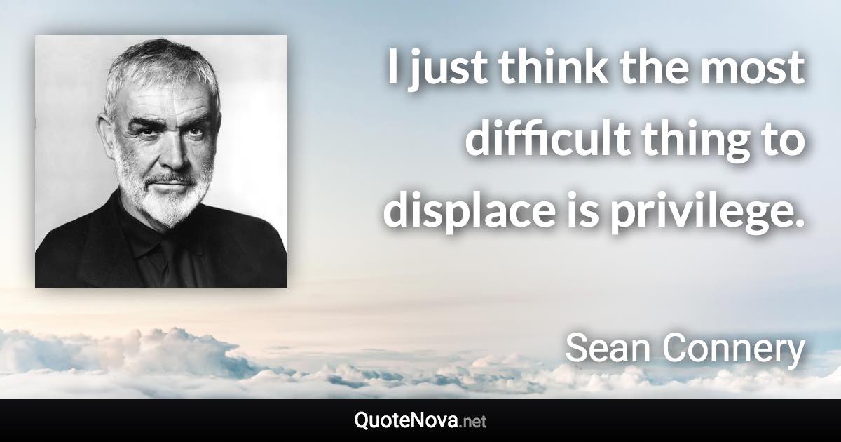I just think the most difficult thing to displace is privilege. - Sean Connery quote