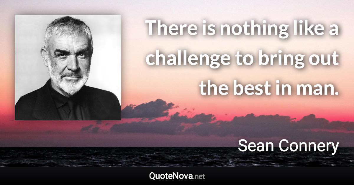 There is nothing like a challenge to bring out the best in man. - Sean Connery quote
